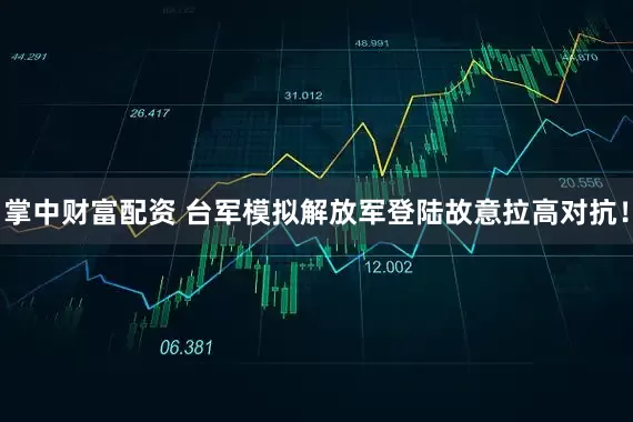 掌中财富配资 台军模拟解放军登陆故意拉高对抗！
