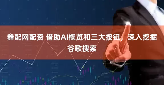 鑫配网配资 借助AI概览和三大按钮，深入挖掘谷歌搜索