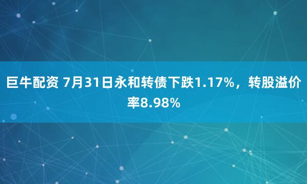 巨牛配资 7月31日永和转债下跌1.17%，转股溢价率8.98%