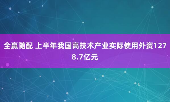 全赢随配 上半年我国高技术产业实际使用外资1278.7亿元