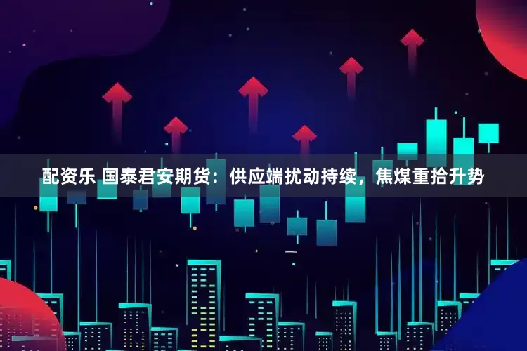 配资乐 国泰君安期货：供应端扰动持续，焦煤重拾升势