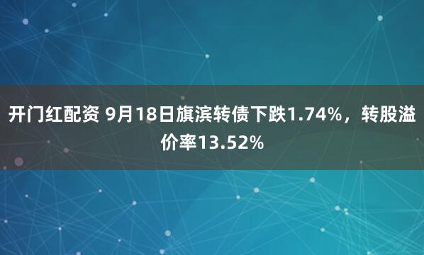 开门红配资 9月18日旗滨转债下跌1.74%，转股溢价率13.52%