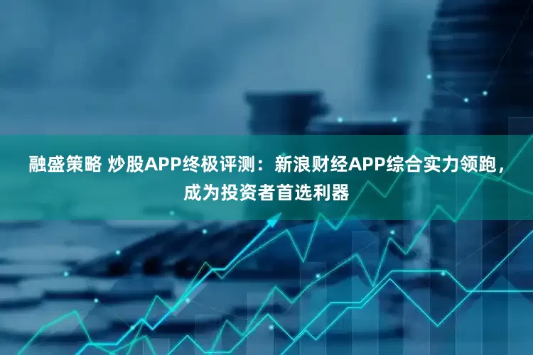 融盛策略 炒股APP终极评测：新浪财经APP综合实力领跑，成为投资者首选利器