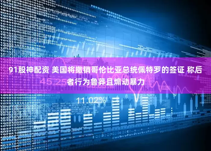 91股神配资 美国将撤销哥伦比亚总统佩特罗的签证 称后者行为鲁莽且煽动暴力