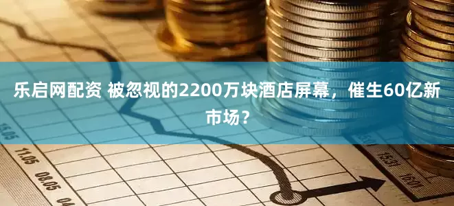乐启网配资 被忽视的2200万块酒店屏幕，催生60亿新市场？