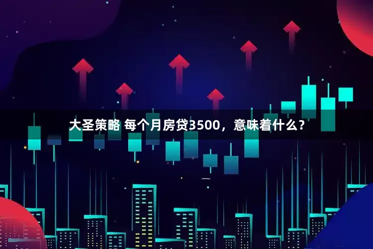 大圣策略 每个月房贷3500，意味着什么？