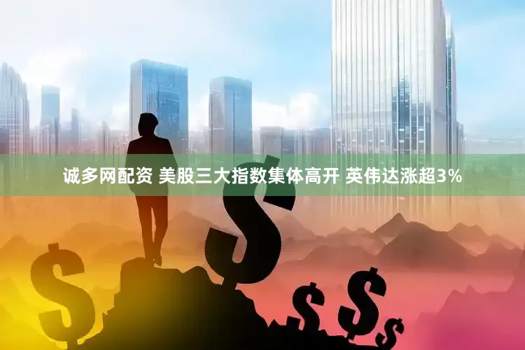 诚多网配资 美股三大指数集体高开 英伟达涨超3%