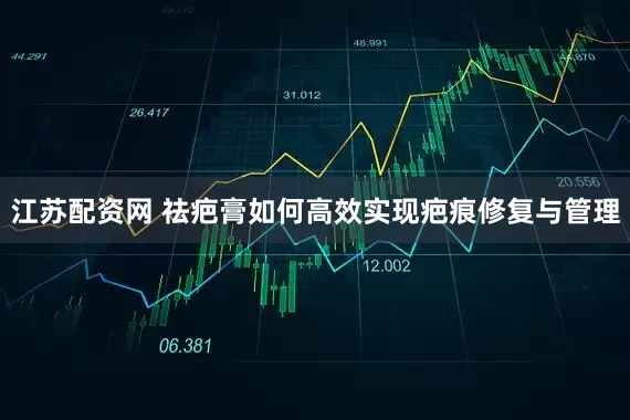 江苏配资网 祛疤膏如何高效实现疤痕修复与管理