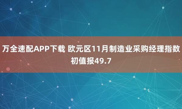 万全速配APP下载 欧元区11月制造业采购经理指数初值报49.7