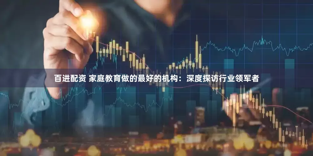 百进配资 家庭教育做的最好的机构：深度探访行业领军者
