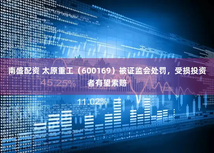 南盛配资 太原重工（600169）被证监会处罚，受损投资者有望索赔