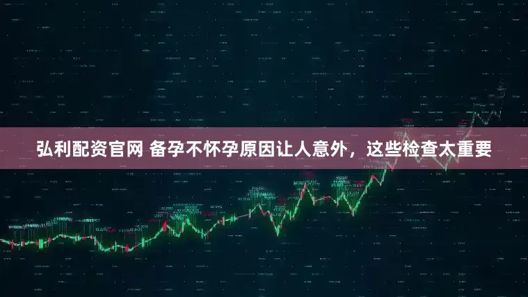 弘利配资官网 备孕不怀孕原因让人意外，这些检查太重要