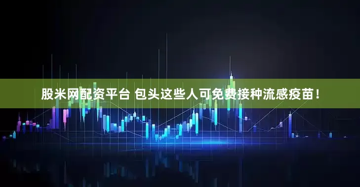 股米网配资平台 包头这些人可免费接种流感疫苗！