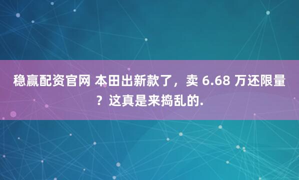 稳赢配资官网 本田出新款了，卖 6.68 万还限量？这真是来捣乱的.
