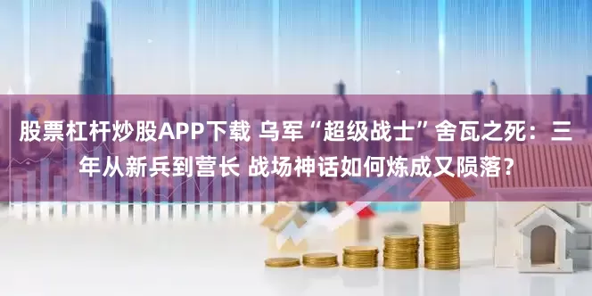 股票杠杆炒股APP下载 乌军“超级战士”舍瓦之死：三年从新兵到营长 战场神话如何炼成又陨落？