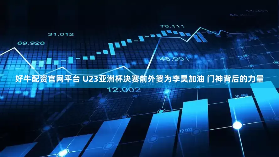 好牛配资官网平台 U23亚洲杯决赛前外婆为李昊加油 门神背后的力量
