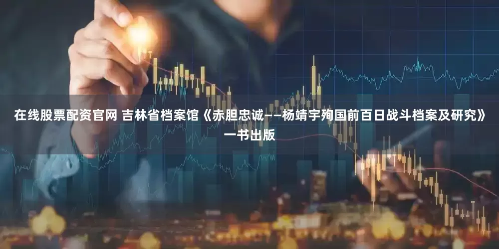 在线股票配资官网 吉林省档案馆《赤胆忠诚——杨靖宇殉国前百日战斗档案及研究》一书出版