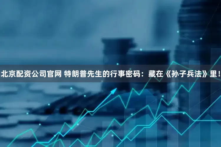北京配资公司官网 特朗普先生的行事密码：藏在《孙子兵法》里！