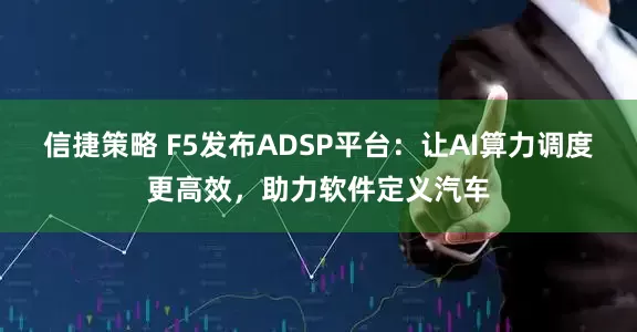 信捷策略 F5发布ADSP平台：让AI算力调度更高效，助力软件定义汽车