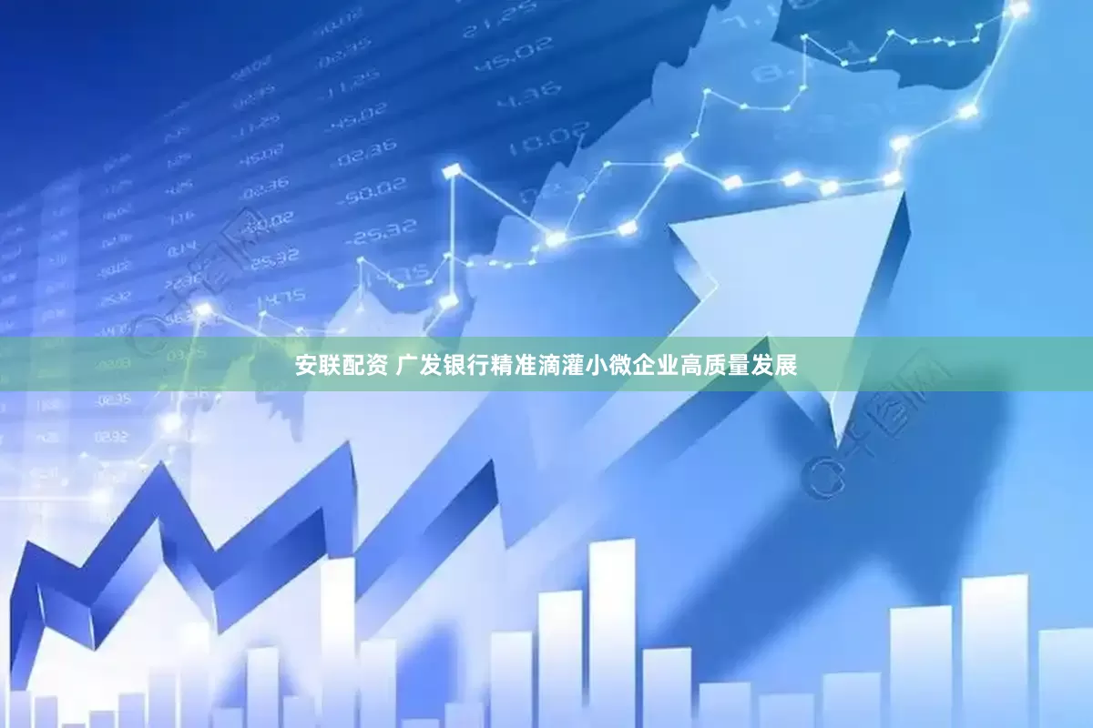 安联配资 广发银行精准滴灌小微企业高质量发展