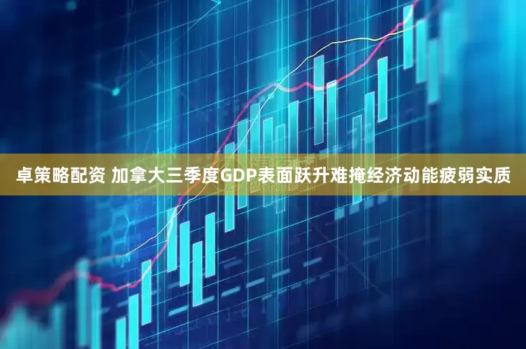 卓策略配资 加拿大三季度GDP表面跃升难掩经济动能疲弱实质