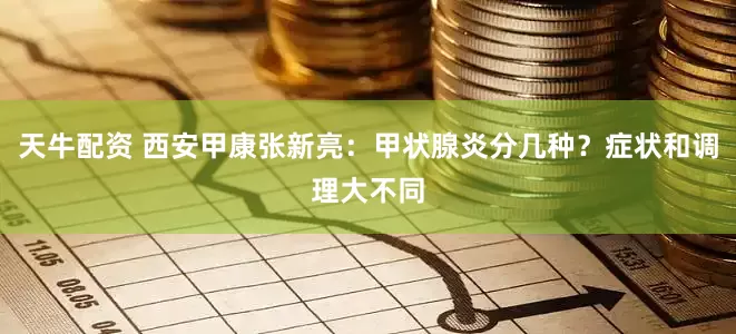 天牛配资 西安甲康张新亮：甲状腺炎分几种？症状和调理大不同