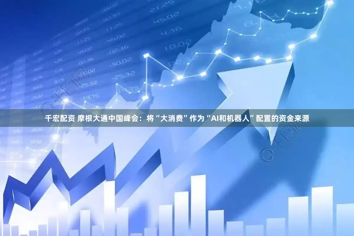 千宏配资 摩根大通中国峰会：将“大消费”作为“AI和机器人”配置的资金来源